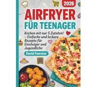 Airfryer für Teenager: Kochen mit nur 5 Zutaten! - Einfache und leckere Rezepte für Einsteiger und Jugendliche