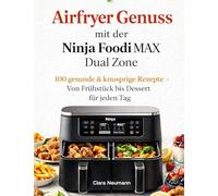 Airfryer Genuss mit der Ninja Foodi MAX Dual Zone: 100 gesunde & knusprige Rezepte - Von Frühstück bis Dessert für jeden Tag