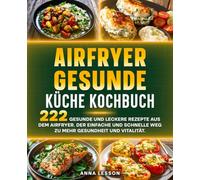 Airfryer gesunde Küche Kochbuch: 222 gesunde und leckere Rezepte aus dem Airfryer. Der einfache und schnelle Weg zu mehr Gesundheit und Vitalität.
