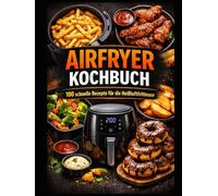 Airfryer Kochbuch: 100 schnelle Rezepte für die Heißluftfritteuse