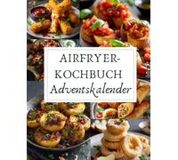 Airfryer-Kochbuch Adventskalender: 24 knusprige & gesunde Rezepte aus der Heißluftfritteuse - einfach, schnell & perfekt für die Adventszeit