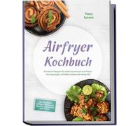 Airfryer Kochbuch: Die besten Rezepte für jeden Geschmack und Anlass - für knusprigen, schnellen Genuss mit wenig Fett - inkl. Fingerfood, Geflügel, Backwaren, Desserts, dehydrierte Snacks uvm.