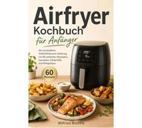 Airfryer Kochbuch für Anfänger: Die verständliche Heißluftfritteusen-Anleitung mit 60 einfachen Rezepten, Garzeiten, Fehlerhilfe und Alltagstipps