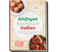 Airfryer Kochbuch Italien: Die leckersten Rezepte Italiens aus dem Airfryer für jeden Geschmack - knusprig, schnell und fettärmer genießen - inkl. Antipasti, Pizzateig, Arancini, Fisch, Desserts uvm.