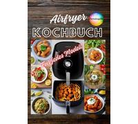 Airfryer Kochbuch Kompatibel mit jedem Modell Kochen mit wenig Fett und viel Geschmack Schnelle und einfache Rezepte für jeden Tag und jeden Anlass