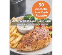 Airfryer Kochbuch - Low Carb: Schnelle, gesunde und leckere Rezepte aus der Heißluftfritteuse - Über 50 einfache Low Carb Gerichte