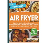 Airfryer Kochbuch: Über 150 Rezepte für Anfänger und Fortgeschrittene - Gesund, knusprig & schnell zubereitet mit Farbfotos und Profi-Tipps