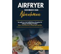 Airfryer Kochbuch zum Abnehmen - Das große Low-Carb Heißluftfritteuse Rezeptbuch für Anfänger, Berufstätige & Familien - fettarm, kalorienbewusst & alltagstauglich genießen