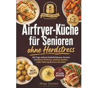 Airfryer-Küche für Senioren ohne Herdstress: 365 Tage einfache Heißluftfritteusen-Gerichte mit kleinen Portionen, weichem Gemüse, milder Würzung & klaren Garzeiten
