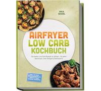 Airfryer Low Carb Kochbuch: Die besten Low-Carb-Rezepte im Airfryer - für jeden Geschmack, mehr Energie & Zeitersparnis - inkl. 30-Tage-Ernährungsplan, Brote & Teige, Snacks, Desserts