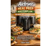 Airfryer Meal Prep Masterplan: Nie wieder nach Feiera: Die 60 Minuten Power Hour mit der Heißluftfritteuse für effizientes Batch Cooking, knusprige Ergebnisse und entspannte Abendessen unter der Woche