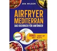 Airfryer Mediterran: Das Kochbuch für Anfänger: Knusprig, gesund und blitzschnell zubereitet - Die besten Rezepte der Mittelmeerküche für jeden Tag