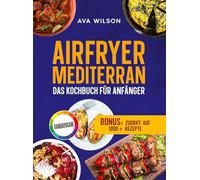 Airfryer Mediterran: Das Kochbuch für Anfänger: Knusprig, gesund und blitzschnell zubereitet - Die besten Rezepte der Mittelmeerküche für jeden Tag