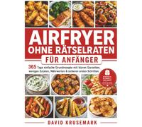 Airfryer ohne Rätselraten für Anfänger: 365 Tage einfache Grundrezepte mit klaren Garzeiten, wenigen Zutaten, Nährwerten & sicheren ersten Schritten