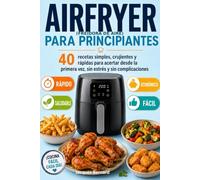 AIRFRYER PARA PRINCIPIANTES: 40 recetas simples, crujientes y rapides para acertar desde la primera vez, sin estrés y sin complicaciones