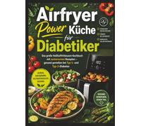 Airfryer Power Küche für Diabetiker: Das große Heißluftfritteusen-Kochbuch mit zuckerarmen Rezepten - gesund genießen bei Typ-1- und Typ-2-Diabetes