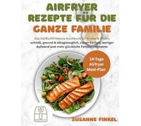 Airfryer Rezepte für die ganze Familie: Das Heißluftfritteuse Kochbuch für Kinder & Eltern, schnell, gesund & alltagstauglich, clever kochen, weniger Aufwand und mehr glückliche Familienmomente