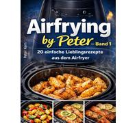 Airfrying by Peter - Band 1: 20 einfache Airfryer Rezepte - schnelle Lieblingsgerichte aus der Heißluftfritteuse: Knusprig, schnell und ... einfachen Rezepte für deine Heißluftfritteuse