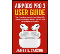 AIRPODS PRO 3 USER GUIDE: The Complete Step-By-Step Manual To Set Up, Customize, Noise Control, And Troubleshoot With Ease