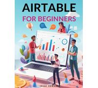 AIRTABLE FOR BEGINNERS: The Complete Step-by-Step User Guide to Master Your First Database, Automations, and Workflows