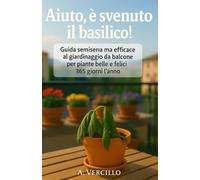 Aiuto è svenuto il basilico!: Guida semiseria ma efficace al giardinaggio da balcone per piante belle e felici 365 giorni l’anno.