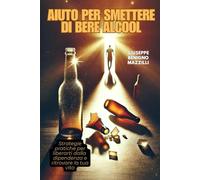 AIUTO PER SMETTERE DI BERE ALCOOL: Strategie pratiche per liberarti dalla dipendenza e ritrovare la tua vita
