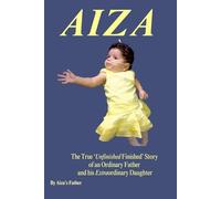 AIZA - A Father’s True Unfinished Finished Story: A Father’s Memoir of Life, Love, Loss, Happiness, Faith and the whirlwind of complex emotions that he carried and that carried him.
