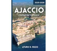 AJACCIO GUIDE DE VOYAGE 2025-2026: Découvrez la capitale de la Corse : les meilleures plages, l'histoire napoléonienne, la cuisine locale et les joyaux cachés en 2025-2026