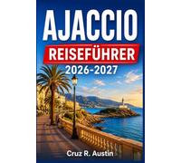 AJACCIO REISEFÜHRER 2026-2027: Planen Sie Ihre Auszeit auf Korsika: Wo Sie übernachten, was Sie essen und wie Sie die Strände der Insel, Bergdörfer und die genuesische Zitadelle erreichen