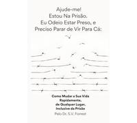 Ajude-me! Estou Na Prisão. Eu Odeio Estar Preso, e Preciso Parar de Vir Para Cá: Como Mudar a Sua Vida Rapidamente, de Qualquer Lugar, Inclusive da Prisão