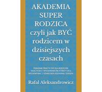AKADEMIA SUPER RODZICA czyli jak BYĆ rodzicem w dzisiejszych czasach: PORADNIK PRAKTYCZNY DLA RODZICÓW, NAUCZYCIELI I WYCHOWAWCÓW, KTÓRZY CHCĄ WYCHOWYWAĆ Z UŚMIECHEM, ROZMOWĄ I SENSEM.