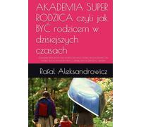 AKADEMIA SUPER RODZICA czyli jak BYĆ rodzicem w dzisiejszych czasach: PORADNIK PRAKTYCZNY DLA RODZICÓW, NAUCZYCIELI I WYCHOWAWCÓW, KTÓRZY CHCĄ WYCHOWYWAĆ Z UŚMIECHEM, ROZMOWĄ I SENSEM.