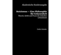 Akademische Sonderausgabe: Stoizismus - Eine Philosophie für Gelassenheit: Theorie, Kritik und Praxis der stoischen Lebenskunst