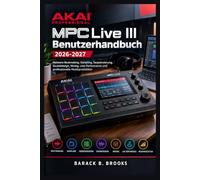 Akai MPC Live III Benutzerhandbuch 2026-2027: Meistere Beatmaking, Sampling, Sequenzierung, Sounddesign, Mixing, Live-Performance und professionelle Musikproduktion