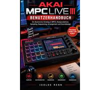 Akai MPC Live III Benutzerhandbuch: illustrierter Einstieg in MPC3, Beatproduktion, Sampling, Sequencing, Arrangement und Sounddesign