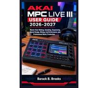 Akai Mpc Live Iii User Guide 2026-2027: Master Beat Making, Sampling, Sequencing, Sound Design, Mixing, Live Performance, and Professional Music Production
