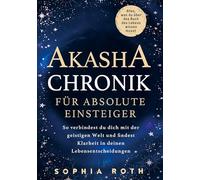 Akasha-Chronik für absolute Einsteiger: Alles, was du über das Buch des Lebens wissen musst. So verbindest du dich mit der geistigen Welt und findest Klarheit in deinen Lebensentscheidungen