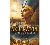 Akhenaton: Il Figlio del Sole: Il faraone eretico, la regina Nefertiti, il giovane Tutankhamon e i misteri della città perduta di Amarna (Vite che hanno lasciato il segno)