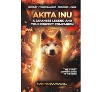 Akita Inu: A Japanese Legend and Your Perfect Companion: The Complete Guide to the History, Temperament, Training and Care of the Japanese Breed