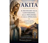 Akita - Messaggi di Maria: Il richiamo alla conversione, alla preghiera e alla speranza (Apparizioni e misteri del Cielo)