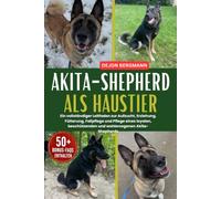 AKITA-SHEPHERD ALS HAUSTIER: Ein vollständiger Leitfaden zur Aufzucht, Erziehung, Fütterung, Fellpflege und Pflege eines loyalen, beschützenden und wohlerzogenen Akita-Shepherds