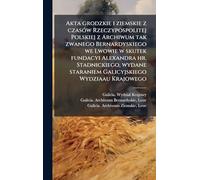 Akta grodzkie i ziemskie z czasÃ3w Rzeczypospolitej Polskiej z Archiwum tak zwanego Bernardyskiego we Lwowie w skutek fundacyi Alexandra hr. ... staraniem Galicyjskiego Wydziaau Krajowego
