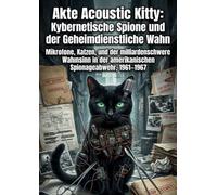 Akte Acoustic Kitty: Kybernetische Spione und der Geheimdienstliche Wahn: Mikrofone, Katzen, und der milliardenschwere Wahnsinn in der amerikanischen Spionageabwehr, 1961-1967