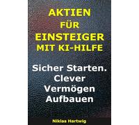 Aktien für Einsteiger mit KI-Hilfe: Sicher Starten. Clever Vermögen Aufbauen (Smarter investieren)