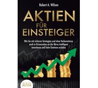 AKTIEN FÜR EINSTEIGER - Profitables Anlegen leicht gemacht: Wie Sie mit sicheren Strategien und ohne Vorkenntnisse auch in Krisenzeiten an der Börse intelligent investieren und hohe Gewinne erzielen