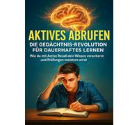 Aktives Abrufen: Die Gedächtnis-Revolution für Dauerhaftes Lernen: Wie du mit Active Recall dein Wissen verankert und Prüfungen meistern wirst