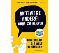 Aktiviere Andere! Ohne zu nerven: Gemeinsam die Welt verändern: Dein kreatives Arbeitsheft für eine bessere Welt mit rund 30 spielerischen Übungen: 1