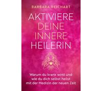 AKTIVIERE DEINE INNERE HEILERIN: Warum du krank wirst und wie du dich selbst heilst mit der Medizin der neuen Zeit