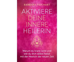 AKTIVIERE DEINE INNERE HEILERIN: Warum du krank wirst und wie du dich selbst heilst mit der Medizin der neuen Zeit
