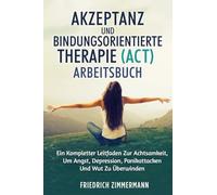AKZEPTANZ UND BINDUNGSORIENTIERTE THERAPIE (ACT) ARBEITSBUCH: EIN KOMPLETTER LEITFADEN ZUR ACHTSAMKEIT, UM ANGST, DEPRESSION, PANIKATTACKEN UND WUT ZU ÜBERWINDEN